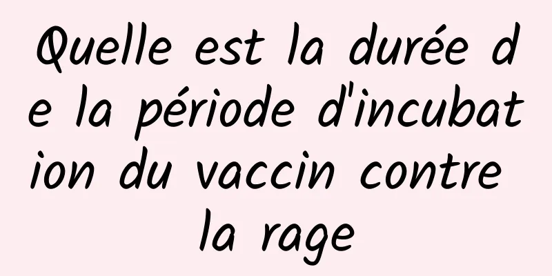 Quelle est la durée de la période d'incubation du vaccin contre la rage