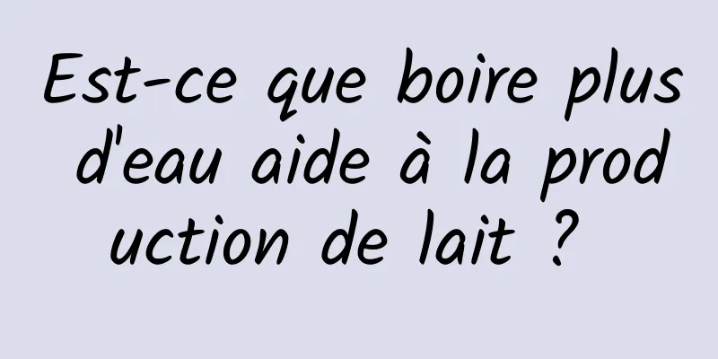 Est-ce que boire plus d'eau aide à la production de lait ? 