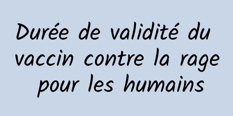 Durée de validité du vaccin contre la rage pour les humains