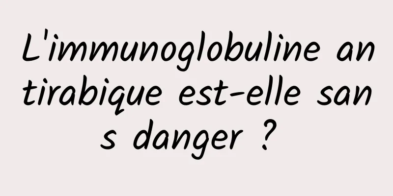 L'immunoglobuline antirabique est-elle sans danger ? 