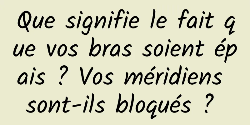 Que signifie le fait que vos bras soient épais ? Vos méridiens sont-ils bloqués ? 