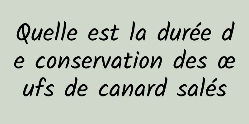 Quelle est la durée de conservation des œufs de canard salés