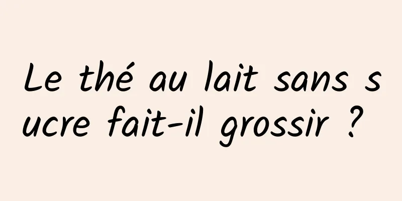 Le thé au lait sans sucre fait-il grossir ? 