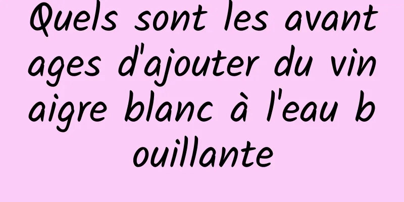 Quels sont les avantages d'ajouter du vinaigre blanc à l'eau bouillante