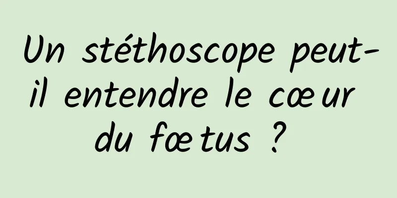 Un stéthoscope peut-il entendre le cœur du fœtus ? 