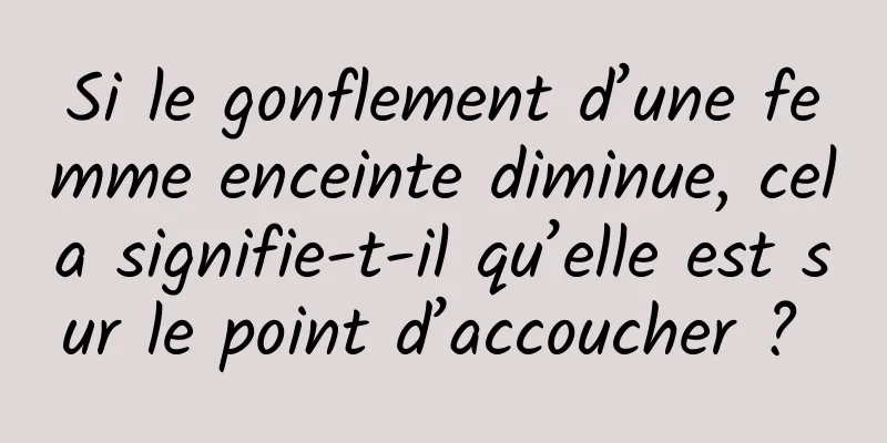 Si le gonflement d’une femme enceinte diminue, cela signifie-t-il qu’elle est sur le point d’accoucher ? 