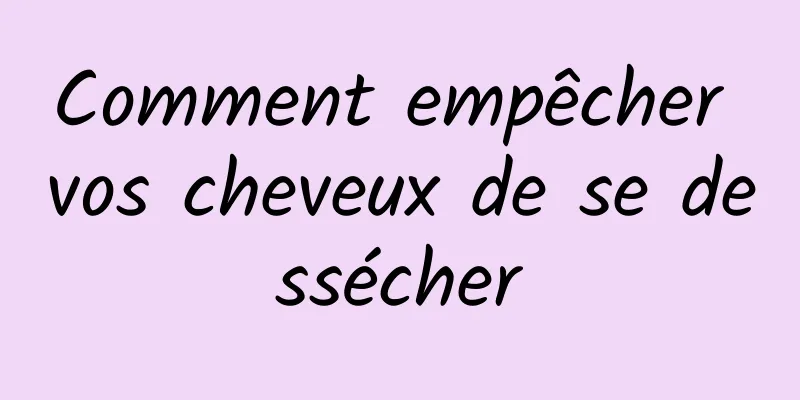 Comment empêcher vos cheveux de se dessécher