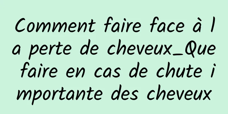 Comment faire face à la perte de cheveux_Que faire en cas de chute importante des cheveux