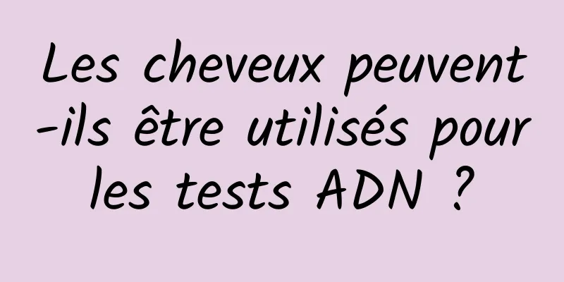 Les cheveux peuvent-ils être utilisés pour les tests ADN ? 