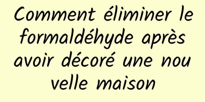 Comment éliminer le formaldéhyde après avoir décoré une nouvelle maison