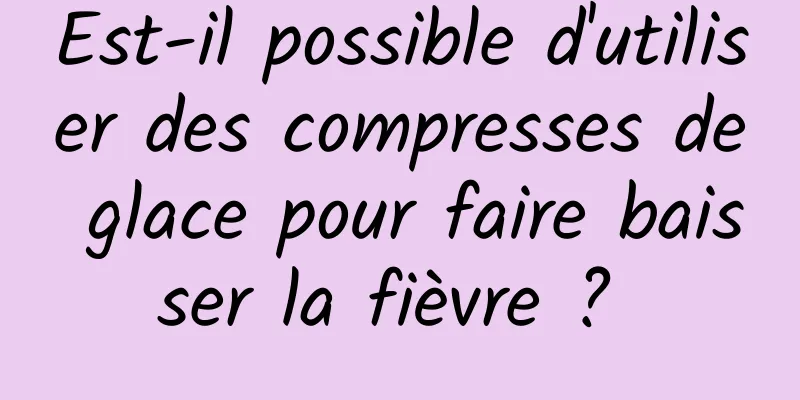 Est-il possible d'utiliser des compresses de glace pour faire baisser la fièvre ? 