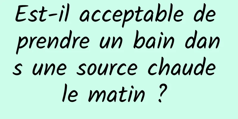 Est-il acceptable de prendre un bain dans une source chaude le matin ? 