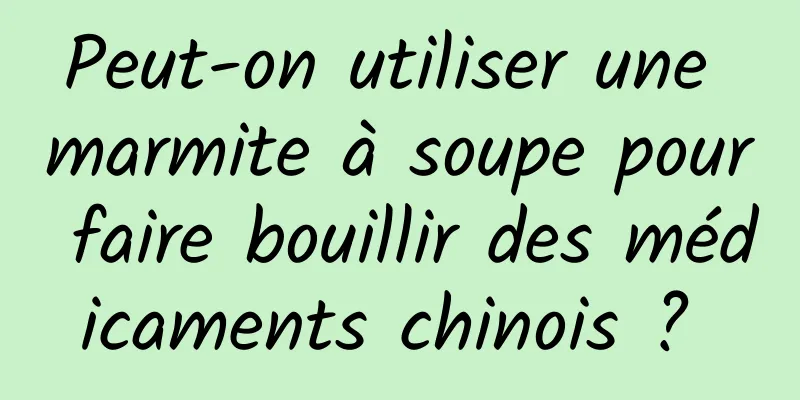 Peut-on utiliser une marmite à soupe pour faire bouillir des médicaments chinois ? 