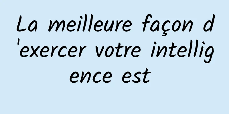 La meilleure façon d'exercer votre intelligence est 