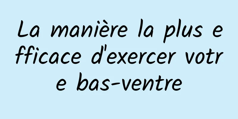 La manière la plus efficace d'exercer votre bas-ventre