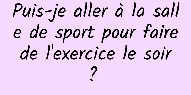 Puis-je aller à la salle de sport pour faire de l'exercice le soir ? 