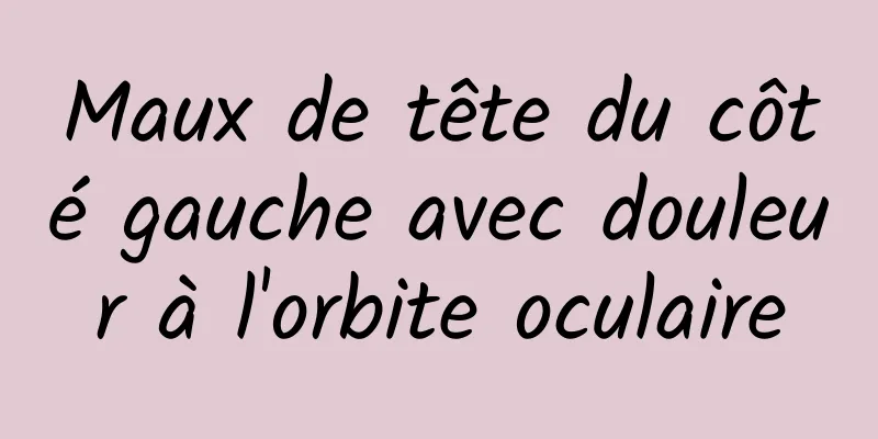 Maux de tête du côté gauche avec douleur à l'orbite oculaire