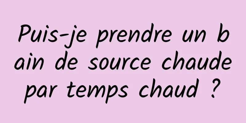 Puis-je prendre un bain de source chaude par temps chaud ? 