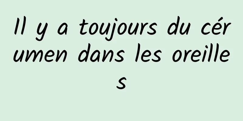 Il y a toujours du cérumen dans les oreilles