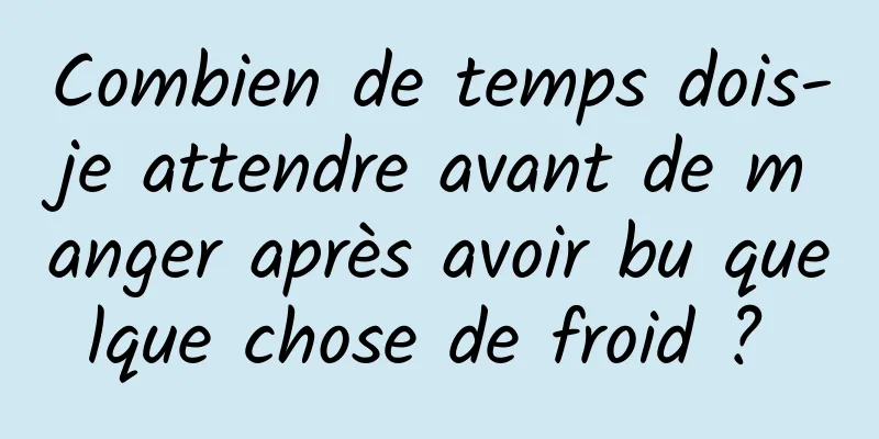 Combien de temps dois-je attendre avant de manger après avoir bu quelque chose de froid ? 