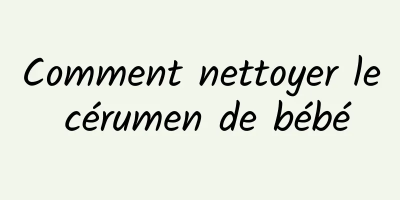 Comment nettoyer le cérumen de bébé