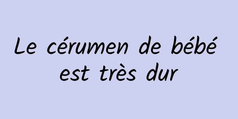 Le cérumen de bébé est très dur