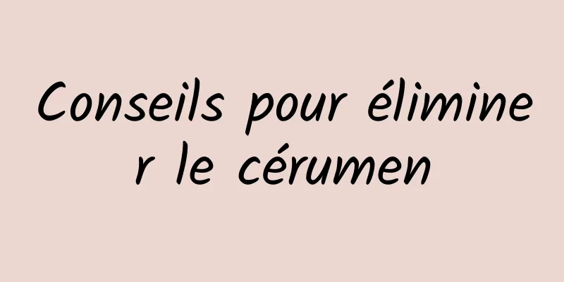 Conseils pour éliminer le cérumen