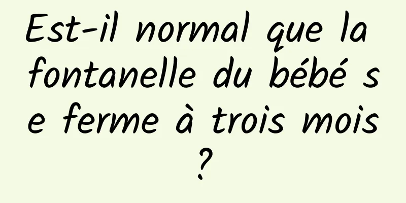 Est-il normal que la fontanelle du bébé se ferme à trois mois ? 