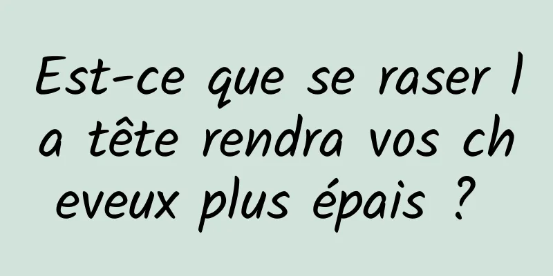 Est-ce que se raser la tête rendra vos cheveux plus épais ? 