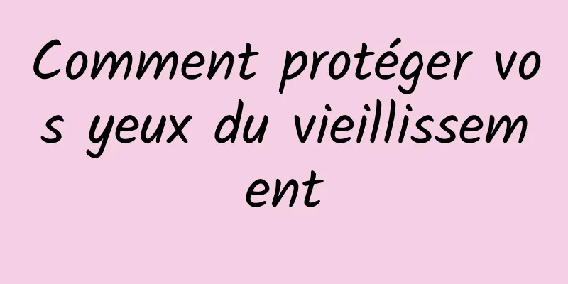 Comment protéger vos yeux du vieillissement