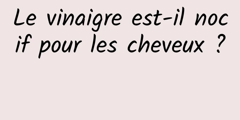 Le vinaigre est-il nocif pour les cheveux ? 