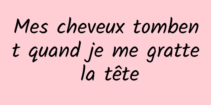 Mes cheveux tombent quand je me gratte la tête