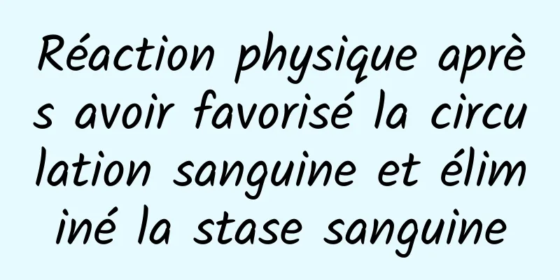 Réaction physique après avoir favorisé la circulation sanguine et éliminé la stase sanguine