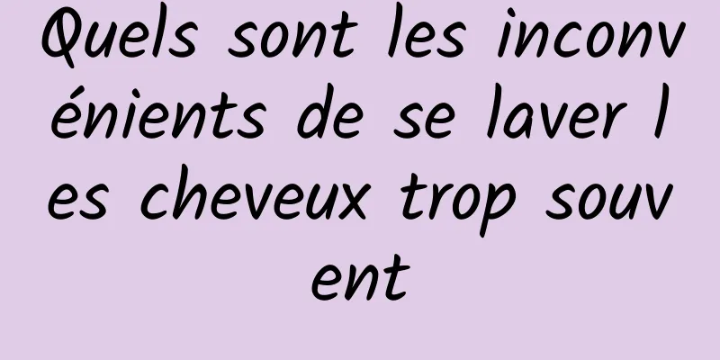 Quels sont les inconvénients de se laver les cheveux trop souvent