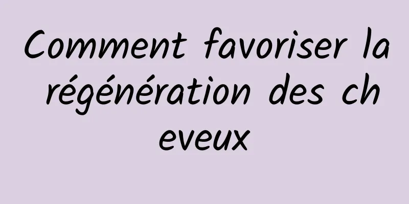 Comment favoriser la régénération des cheveux