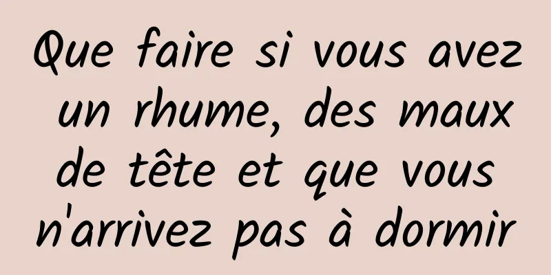 Que faire si vous avez un rhume, des maux de tête et que vous n'arrivez pas à dormir