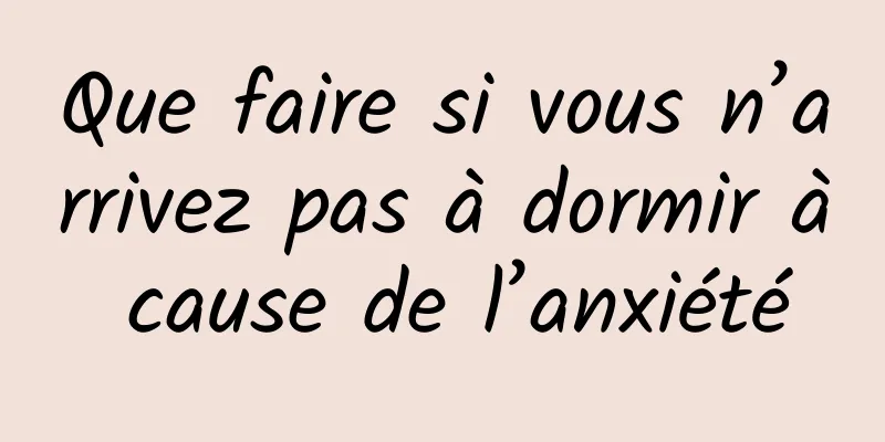 Que faire si vous n’arrivez pas à dormir à cause de l’anxiété