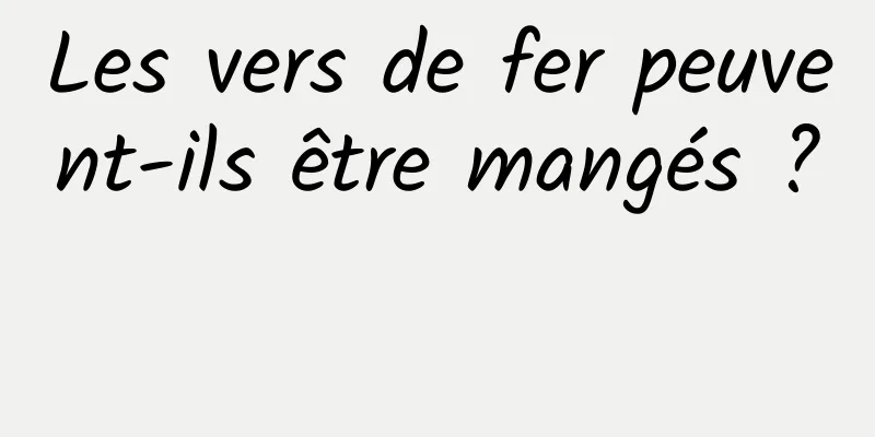 Les vers de fer peuvent-ils être mangés ? 