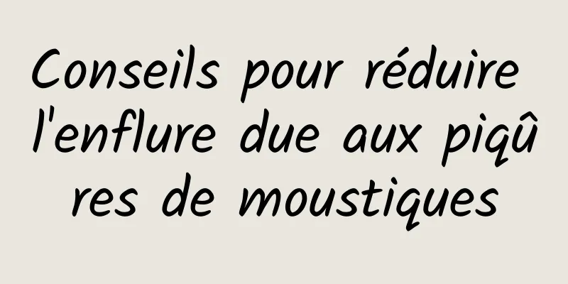 Conseils pour réduire l'enflure due aux piqûres de moustiques