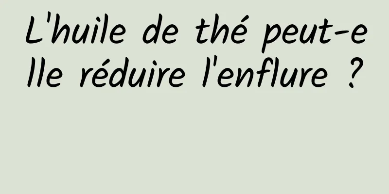 L'huile de thé peut-elle réduire l'enflure ? 