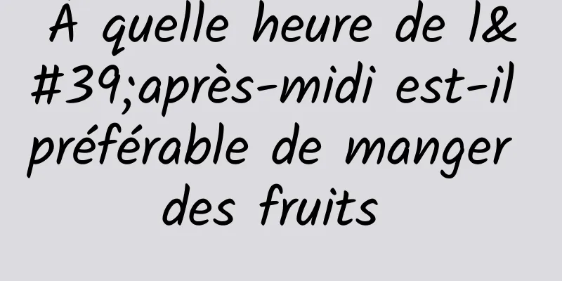 À quelle heure de l'après-midi est-il préférable de manger des fruits 