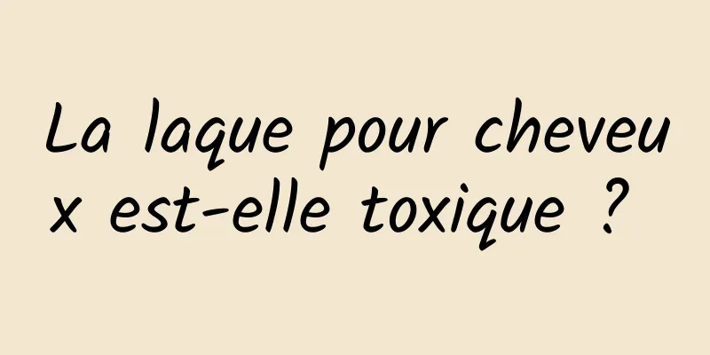 La laque pour cheveux est-elle toxique ? 