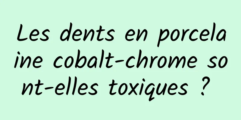 Les dents en porcelaine cobalt-chrome sont-elles toxiques ? 