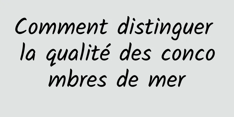 Comment distinguer la qualité des concombres de mer