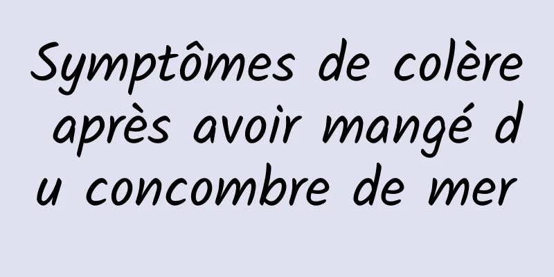 Symptômes de colère après avoir mangé du concombre de mer