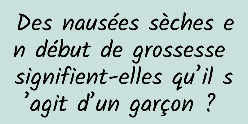 Des nausées sèches en début de grossesse signifient-elles qu’il s’agit d’un garçon ? 