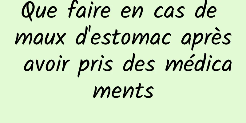 Que faire en cas de maux d'estomac après avoir pris des médicaments