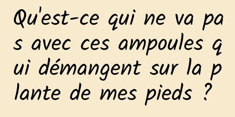 Qu'est-ce qui ne va pas avec ces ampoules qui démangent sur la plante de mes pieds ? 