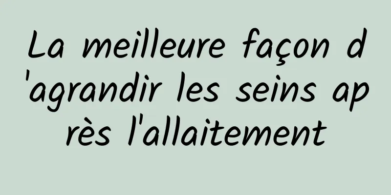 La meilleure façon d'agrandir les seins après l'allaitement