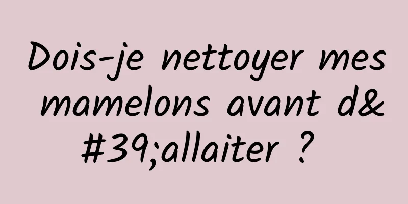 Dois-je nettoyer mes mamelons avant d'allaiter ? 